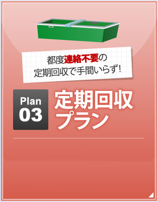 都度連絡不要の定期回収で手間いらず！ Plan03「定期回収プラン」