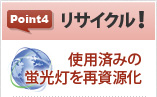 Point4「リサイクル！」使用済みの蛍光灯を再資源化に貢献