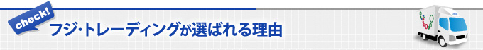 フジ･トレーディングが選ばれる理由